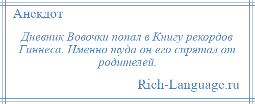 
    Дневник Вовочки попал в Книгу рекордов Гиннеса. Именно туда он его спрятал от родителей.