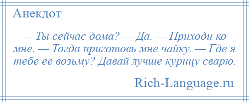 
    — Ты сейчас дома? — Да. — Приходи ко мне. — Тогда приготовь мне чайку. — Где я тебе ее возьму? Давай лучше курицу сварю.