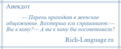 
    — Парень приходит в женское общежитие. Вахтерша его спрашивает:— Вы к кому?— А вы к кому бы посоветовали?