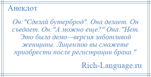 
    Он: Сделай бутерброд . Она делает. Он съедает. Он: А можно еще? Она: Нет. Это была демо—версия заботливой женщины. Лицензию вы сможете приобрести после регистрации брака. 