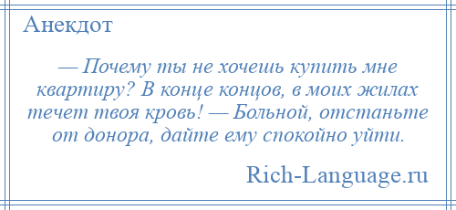 
    — Почему ты не хочешь купить мне квартиру? В конце концов, в моих жилах течет твоя кровь! — Больной, отстаньте от донора, дайте ему спокойно уйти.