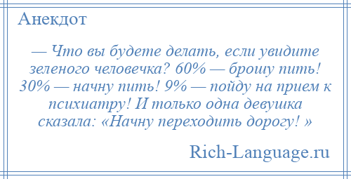 
    — Что вы будете делать, если увидите зеленого человечка? 60% — брошу пить! 30% — начну пить! 9% — пойду на прием к психиатру! И только одна девушка сказала: «Начну переходить дорогу! »