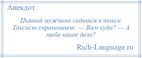 
    Пьяный мужчина садится в такси. Таксист спрашивает: — Вам куда? — А тебе какое дело?