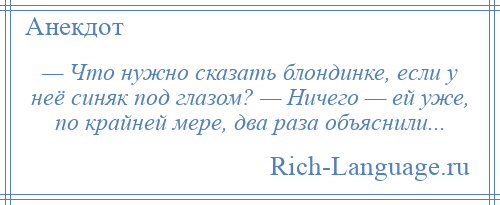 
    — Что нужно сказать блондинке, если у неё синяк под глазом? — Ничего — ей уже, по крайней мере, два раза объяснили...