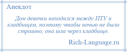 
    Дом девочки находился между ПТУ и кладбищем, поэтому чтобы ночью не было страшно, она шла через кладбище.