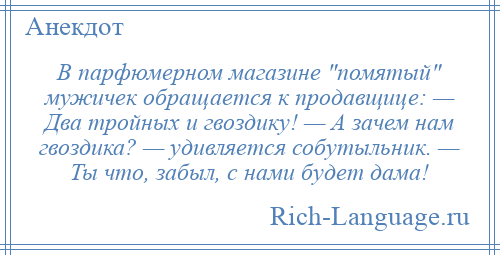 
    В парфюмерном магазине помятый мужичек обращается к продавщице: — Два тройных и гвоздику! — А зачем нам гвоздика? — удивляется собутыльник. — Ты что, забыл, с нами будет дама!