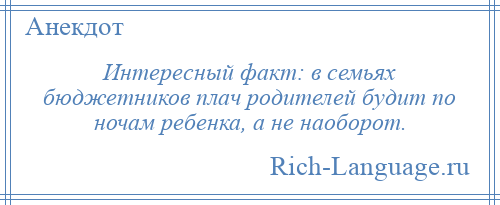 
    Интересный факт: в семьях бюджетников плач родителей будит по ночам ребенка, а не наоборот.