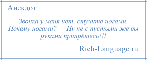 
    — Звонка у меня нет, стучите ногами. — Почему ногами? — Ну не с пустыми же вы руками припрётесь!!!