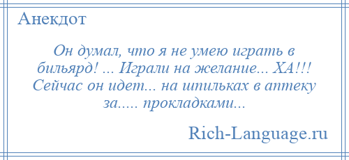 
    Он думал, что я не умею играть в бильярд! ... Играли на желание... ХА!!! Сейчас он идет... на шпильках в аптеку за..... прокладками...