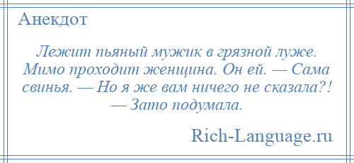 
    Лежит пьяный мужик в грязной луже. Мимо проходит женщина. Он ей. — Сама свинья. — Но я же вам ничего не сказала?! — Зато подумала.