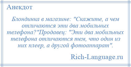 
    Блондинка в магазине: Скажите, а чем отличаются эти два мобильных телефона? Продавец: Эти два мобильных телефона отличаются тем, что один из них плеер, а другой фотоаппарат .