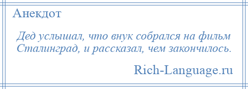 
    Дед услышал, что внук собрался на фильм Сталинград, и рассказал, чем закончилось.