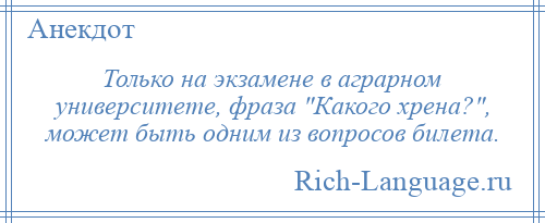 
    Только на экзамене в аграрном университете, фраза Какого хрена? , может быть одним из вопросов билета.