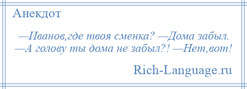 
    —Иванов,где твоя сменка? —Дома забыл. —А голову ты дома не забыл?! —Нет,вот!