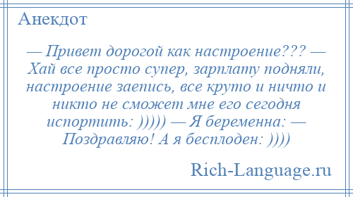 
    — Привет дорогой как настроение??? — Хай все просто супер, зарплату подняли, настроение заепись, все круто и ничто и никто не сможет мне его сегодня испортить: ))))) — Я беременна: — Поздравляю! А я бесплоден: ))))