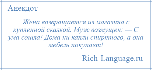 
    Жена возвращается из магазина с купленной скалкой. Муж возмущен: — С ума сошла! Дома ни капли спиртного, а она мебель покупает!