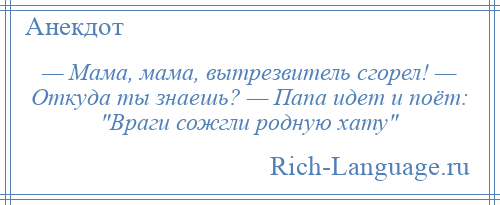 
    — Мама, мама, вытрезвитель сгорел! — Откуда ты знаешь? — Папа идет и поёт: Враги сожгли родную хату 