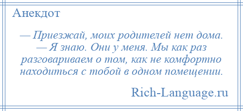 
    — Приезжай, моих родителей нет дома. — Я знаю. Они у меня. Мы как раз разговариваем о том, как не комфортно находиться с тобой в одном помещении.