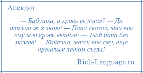 
    — Бабушка, а кровь вкусная? — Да откуда ж я знаю! — Папа сказал, что ты ему всю кровь выпила! — Твой папа без мозгов! — Конечно, мозги ты ему, еще прошлым летом съела!