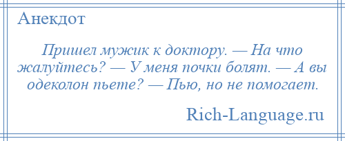 
    Пришел мужик к доктору. — На что жалуйтесь? — У меня почки болят. — А вы одеколон пьете? — Пью, но не помогает.