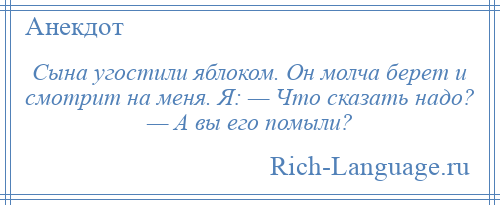 
    Сына угостили яблоком. Он молча берет и смотрит на меня. Я: — Что сказать надо? — А вы его помыли?