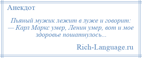 
    Пьяный мужик лежит в луже и говорит: — Карл Маркс умер, Ленин умер, вот и мое здоровье пошатнулось...