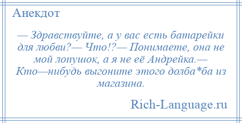 
    — Здравствуйте, а у вас есть батарейки для любви?— Что!?— Понимаете, она не мой лопушок, а я не её Андрейка.— Кто—нибудь выгоните этого долба*ба из магазина.