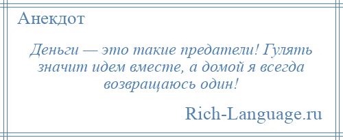 
    Деньги — это такие предатели! Гулять значит идем вместе, а домой я всегда возвращаюсь один!