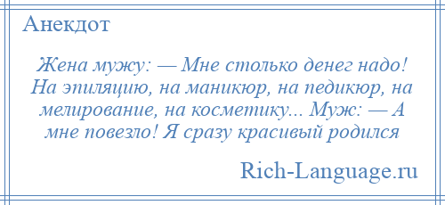 
    Жена мужу: — Мне столько денег надо! На эпиляцию, на маникюр, на педикюр, на мелирование, на косметику... Муж: — А мне повезло! Я сразу красивый родился