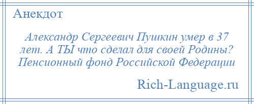 
    Александр Сергеевич Пушкин умер в 37 лет. А ТЫ что сделал для своей Родины? Пенсионный фонд Российской Федерации