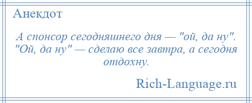 
    А спонсор сегодняшнего дня — ой, да ну . Ой, да ну — сделаю все завтра, а сегодня отдохну.