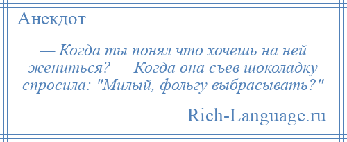 
    — Когда ты понял что хочешь на ней жениться? — Когда она съев шоколадку спросила: Милый, фольгу выбрасывать? 