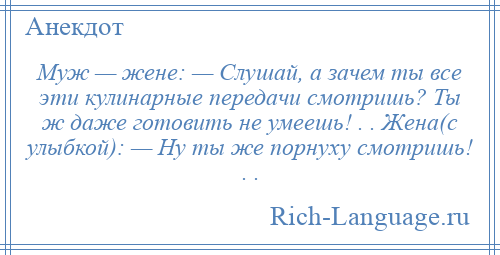 
    Муж — жене: — Слушай, а зачем ты все эти кулинарные передачи смотришь? Ты ж даже готовить не умеешь! . . Жена(с улыбкой): — Ну ты же порнуху смотришь! . .