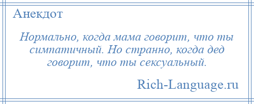 
    Нормально, когда мама говорит, что ты симпатичный. Но странно, когда дед говорит, что ты сексуальный.