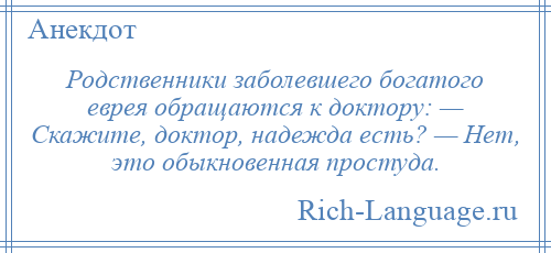 
    Родственники заболевшего богатого еврея обращаются к доктору: — Скажите, доктор, надежда есть? — Нет, это обыкновенная простуда.
