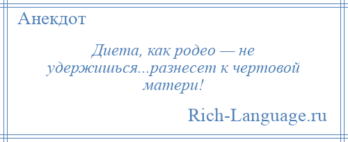 
    Диета, как родео — не удержишься...разнесет к чертовой матери!