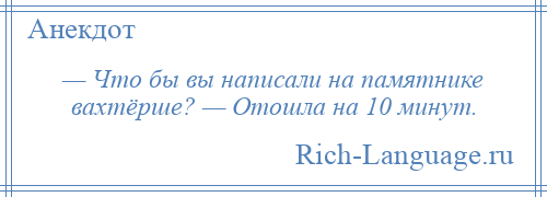 
    — Что бы вы написали на памятнике вахтёрше? — Отошла на 10 минут.