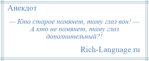 
    — Кто старое помянет, тому глаз вон! — А кто не помянет, тому глаз дополнительный?!