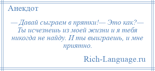 
    — Давай сыграем в прятки!— Это как?— Ты исчезнешь из моей жизни и я тебя никогда не найду. И ты выиграешь, и мне приятно.