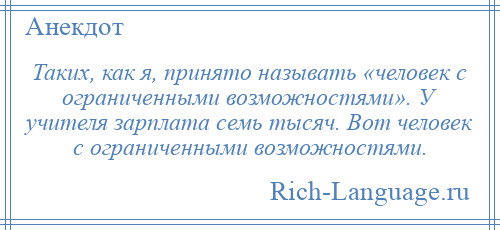 
    Таких, как я, принято называть «человек с ограниченными возможностями». У учителя зарплата семь тысяч. Вот человек с ограниченными возможностями.