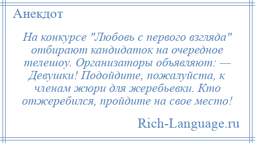 
    На конкурсе Любовь с первого взгляда отбирают кандидаток на очередное телешоу. Организаторы объявляют: — Девушки! Подойдите, пожалуйста, к членам жюри для жеребьевки. Кто отжеребился, пройдите на свое место!