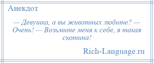 
    — Девушка, а вы животных любите? — Очень! — Возьмите меня к себе, я такая скотина!