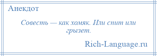 
    Совесть — как хомяк. Или спит или грызет.