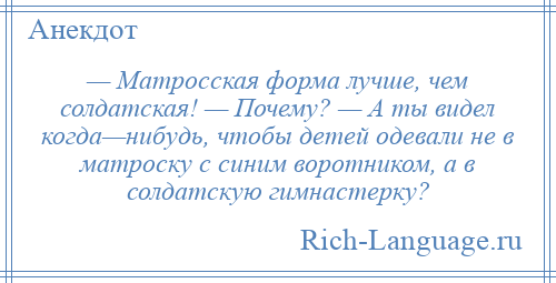 
    — Матросская форма лучше, чем солдатская! — Почему? — А ты видел когда—нибудь, чтобы детей одевали не в матроску с синим воротником, а в солдатскую гимнастерку?