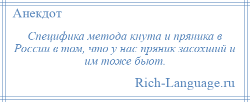 
    Специфика метода кнута и пряника в России в том, что у нас пряник засохший и им тоже бьют.