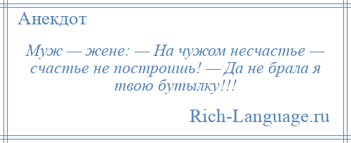 
    Муж — жене: — На чужом несчастье — счастье не построишь! — Да не брала я твою бутылку!!!