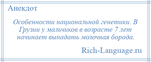 
    Особенности национальной генетики. В Грузии у мальчиков в возрасте 7 лет начинает выпадать молочная борода.