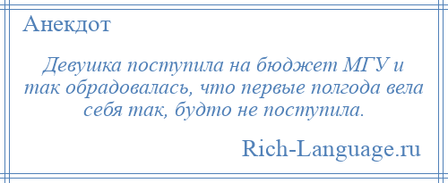 
    Девушка поступила на бюджет МГУ и так обрадовалась, что первые полгода вела себя так, будто не поступила.