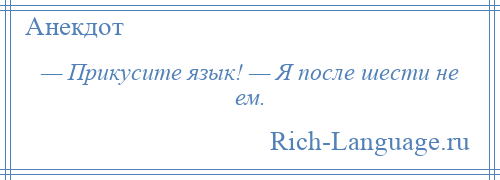 
    — Прикусите язык! — Я после шести не ем.