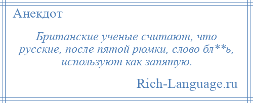 
    Британские ученые считают, что русские, после пятой рюмки, слово бл**ь, используют как запятую.